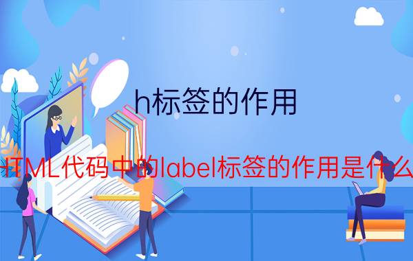 h标签的作用 HTML代码中的label标签的作用是什么？